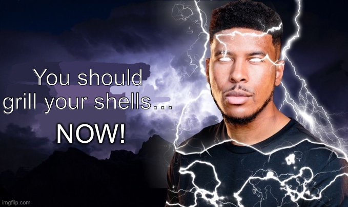 You should kill yourself NOW! | You should grill your shells…; NOW! | image tagged in you should kill yourself now | made w/ Imgflip meme maker