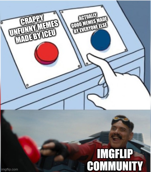 I cant be the only person thats noticed this right??? | ACTUALLY GOOD MEMES MADE BY EVERYONE ELSE; CRAPPY UNFUNNY MEMES MADE BY ICEU; IMGFLIP COMMUNITY | image tagged in robotnik pressing red button | made w/ Imgflip meme maker