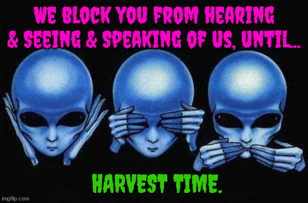 Human Harvest. | We block you from hearing & Seeing & Speaking of us, until... HARVEST TIME. | image tagged in aliens,imortal,space,extraterrestrial,morlocks,it's what's for dinner | made w/ Imgflip meme maker