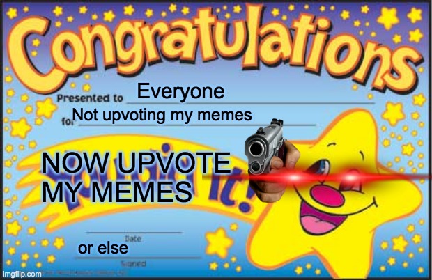 Happy Star Congratulations | Everyone; Not upvoting my memes; NOW UPVOTE MY MEMES; or else | image tagged in memes,happy star congratulations | made w/ Imgflip meme maker