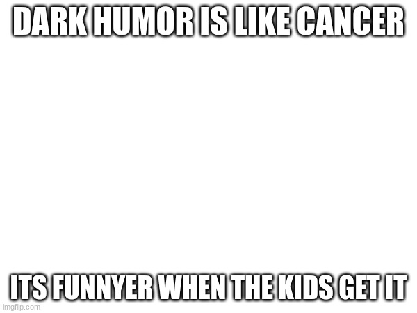 my humor in a nutshell | DARK HUMOR IS LIKE CANCER; ITS FUNNYER WHEN THE KIDS GET IT | image tagged in dark humor,jesus christ | made w/ Imgflip meme maker