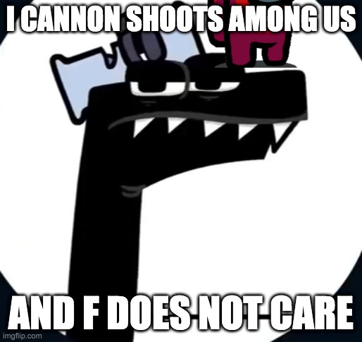 Disappointed F from Alphabet lore | I CANNON SHOOTS AMONG US; AND F DOES NOT CARE | image tagged in disappointed f from alphabet lore | made w/ Imgflip meme maker