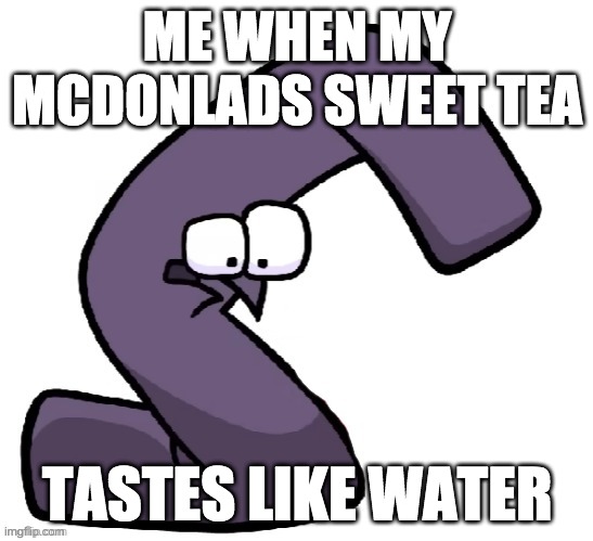 Traumatized G from alphabet lore | ME WHEN MY MCDONLADS SWEET TEA; TASTES LIKE WATER | image tagged in traumatized g from alphabet lore | made w/ Imgflip meme maker