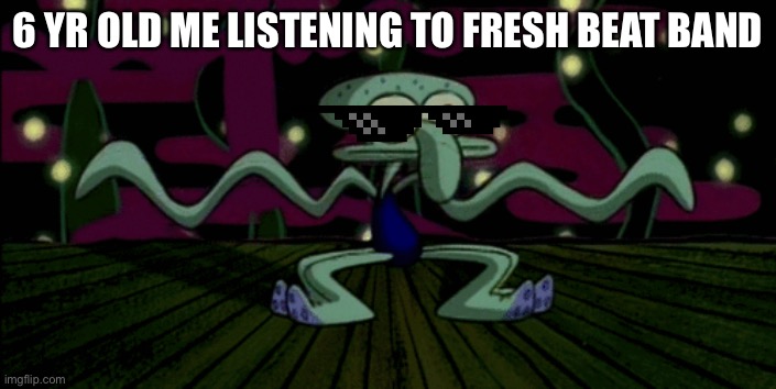 Insert | 6 YR OLD ME LISTENING TO FRESH BEAT BAND | image tagged in funny,funny meme | made w/ Imgflip meme maker