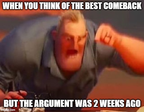 ARRHHH! | WHEN YOU THINK OF THE BEST COMEBACK; BUT THE ARGUMENT WAS 2 WEEKS AGO | image tagged in mr incredible mad | made w/ Imgflip meme maker