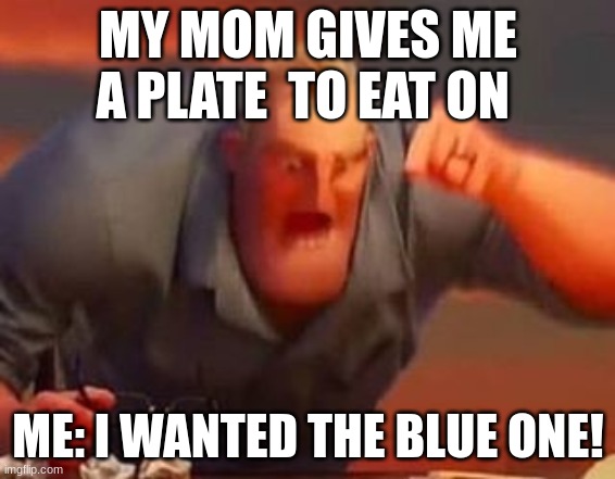Mr incredible mad | MY MOM GIVES ME A PLATE  TO EAT ON; ME: I WANTED THE BLUE ONE! | image tagged in mr incredible mad | made w/ Imgflip meme maker