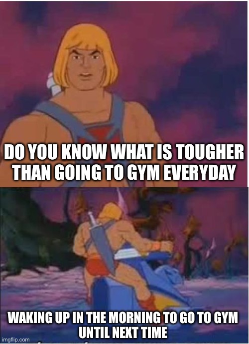 He-Man | DO YOU KNOW WHAT IS TOUGHER THAN GOING TO GYM EVERYDAY; WAKING UP IN THE MORNING TO GO TO GYM
UNTIL NEXT TIME | image tagged in he-man | made w/ Imgflip meme maker