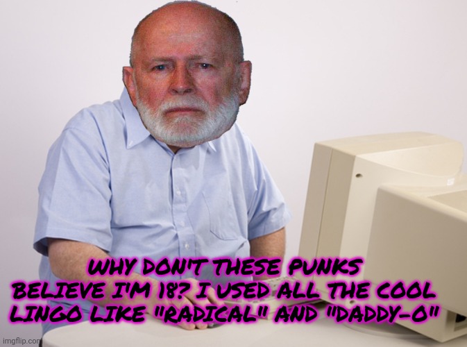 old man at computer | WHY DON'T THESE PUNKS BELIEVE I'M 18? I USED ALL THE COOL LINGO LIKE "RADICAL" AND "DADDY-O" | image tagged in old man at computer | made w/ Imgflip meme maker