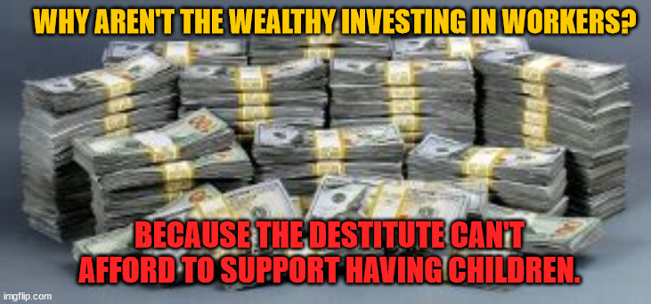 Global Warming? No Problem! | WHY AREN'T THE WEALTHY INVESTING IN WORKERS? BECAUSE THE DESTITUTE CAN'T AFFORD TO SUPPORT HAVING CHILDREN. | image tagged in climate change,global warming,corporate greed,hunger,death,anarchy | made w/ Imgflip meme maker