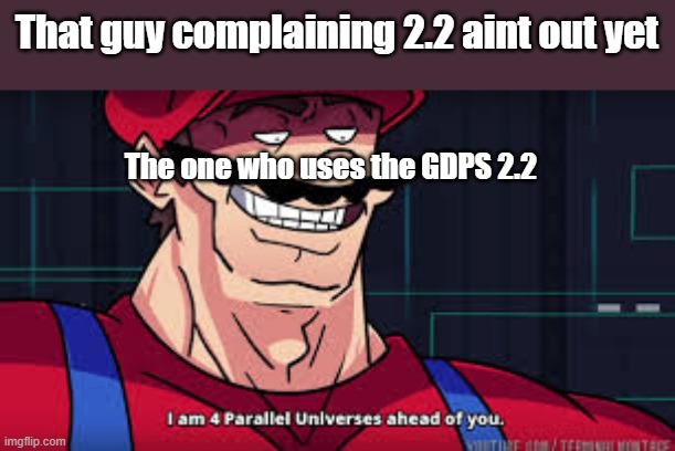 GDPS player be like: | That guy complaining 2.2 aint out yet; The one who uses the GDPS 2.2 | image tagged in im already four parallel universes infront of you,geometry dash | made w/ Imgflip meme maker