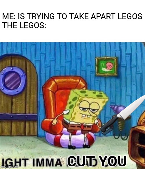 TEARS SKIN | ME: IS TRYING TO TAKE APART LEGOS
THE LEGOS:; CUT YOU | image tagged in memes,spongebob ight imma head out | made w/ Imgflip meme maker