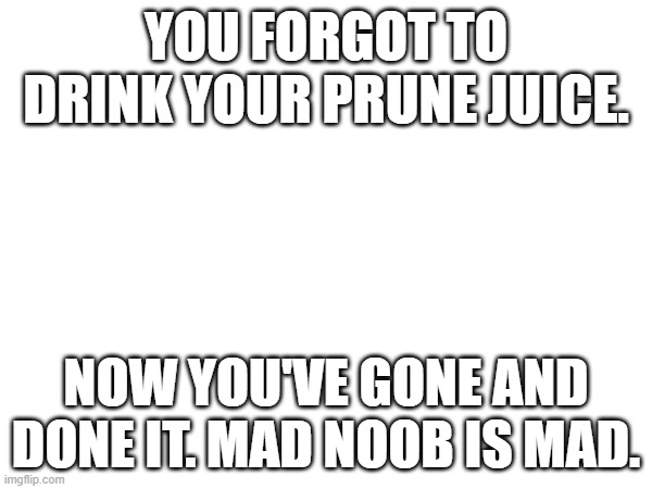 joke rp ofc | YOU FORGOT TO DRINK YOUR PRUNE JUICE. NOW YOU'VE GONE AND DONE IT. MAD NOOB IS MAD. | made w/ Imgflip meme maker