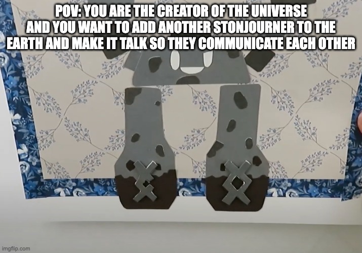 POV: You are adding another Stonjourner to the earth and make it talk so they communicate each other. | POV: YOU ARE THE CREATOR OF THE UNIVERSE AND YOU WANT TO ADD ANOTHER STONJOURNER TO THE EARTH AND MAKE IT TALK SO THEY COMMUNICATE EACH OTHER | image tagged in pov,stonjourner,creation | made w/ Imgflip meme maker