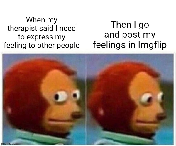 Monkey Puppet | Then I go and post my feelings in Imgflip; When my therapist said I need to express my feeling to other people | image tagged in memes,monkey puppet | made w/ Imgflip meme maker