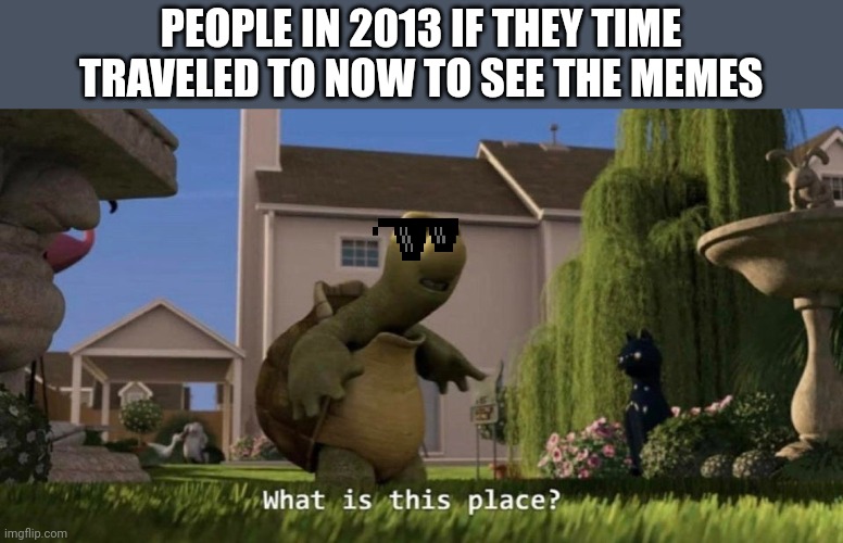 2013 meets 2022 (real) | PEOPLE IN 2013 IF THEY TIME TRAVELED TO NOW TO SEE THE MEMES | image tagged in what is this place | made w/ Imgflip meme maker