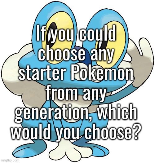 If you could choose any starter Pokemon from any generation, which would you choose? | made w/ Imgflip meme maker