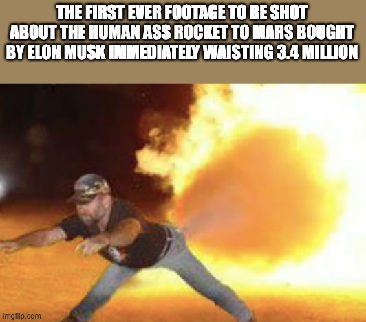 THE FIRST EVER FOOTAGE TO BE SHOT ABOUT THE HUMAN ASS ROCKET TO MARS BOUGHT BY ELON MUSK IMMEDIATELY WAISTING 3.4 MILLION | made w/ Imgflip meme maker