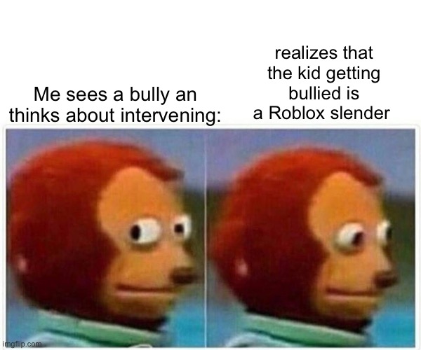 Monkey Puppet Meme | realizes that the kid getting bullied is a Roblox slender; Me sees a bully an thinks about intervening: | image tagged in memes,monkey puppet,slender | made w/ Imgflip meme maker