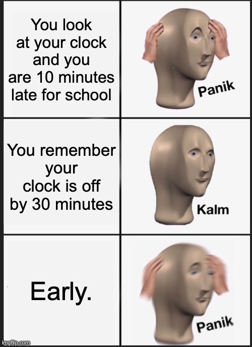 40 minutes late | You look at your clock and you are 10 minutes late for school; You remember your clock is off by 30 minutes; Early. | image tagged in memes,panik kalm panik | made w/ Imgflip meme maker
