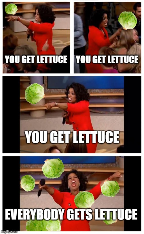 low-effort lettuce meme | YOU GET LETTUCE; YOU GET LETTUCE; YOU GET LETTUCE; EVERYBODY GETS LETTUCE | image tagged in oprah you get a car everybody gets a car,lettuce,funny,low effort | made w/ Imgflip meme maker