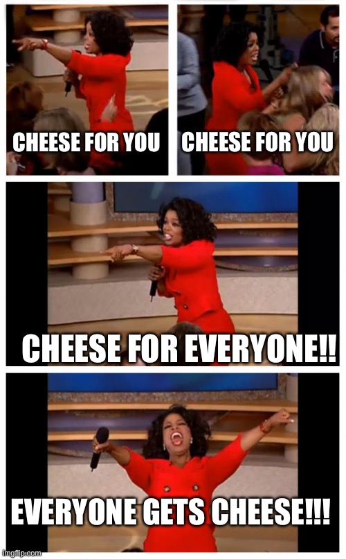 Oprah You Get A Car Everybody Gets A Car | CHEESE FOR YOU; CHEESE FOR YOU; CHEESE FOR EVERYONE!! EVERYONE GETS CHEESE!!! | image tagged in memes,cheese | made w/ Imgflip meme maker