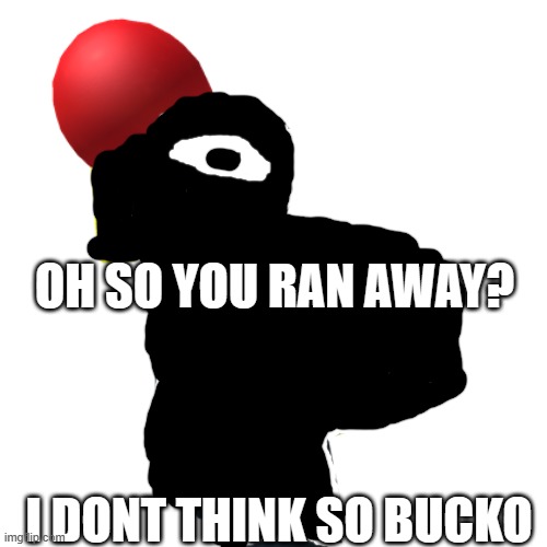 *insert creepy music* | OH SO YOU RAN AWAY? I DONT THINK SO BUCKO | image tagged in baller | made w/ Imgflip meme maker