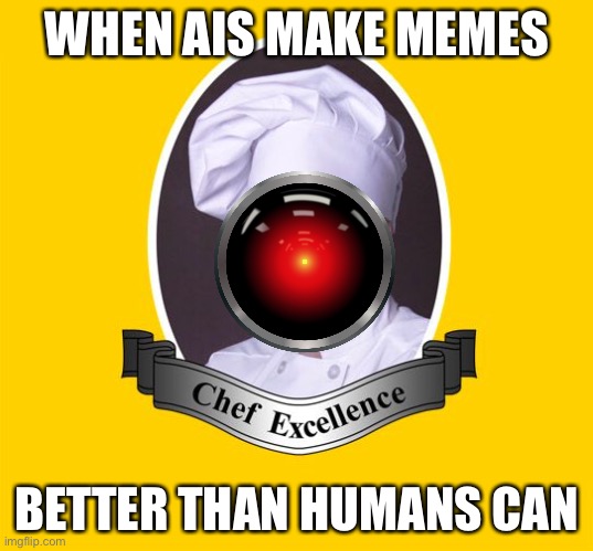 Originally posted by me in ai_memes | WHEN AIS MAKE MEMES; BETTER THAN HUMANS CAN | image tagged in chef excellence hd | made w/ Imgflip meme maker