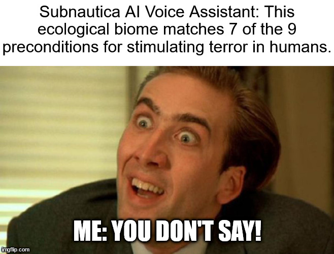 this game scares me. I love it. | Subnautica AI Voice Assistant: This ecological biome matches 7 of the 9 preconditions for stimulating terror in humans. ME: YOU DON'T SAY! | image tagged in you don't say,subnautica,creepy,scary | made w/ Imgflip meme maker