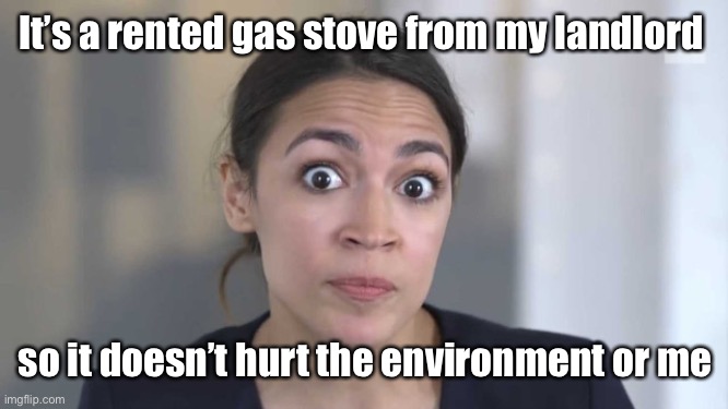 Crazy Alexandria Ocasio-Cortez | It’s a rented gas stove from my landlord so it doesn’t hurt the environment or me | image tagged in crazy alexandria ocasio-cortez | made w/ Imgflip meme maker