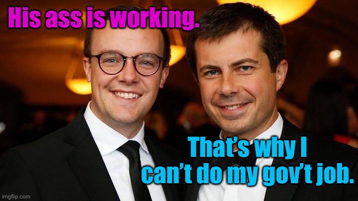 Pete Buttigieg for President | His ass is working. That’s why I can’t do my gov’t job. | image tagged in pete buttigieg for president | made w/ Imgflip meme maker