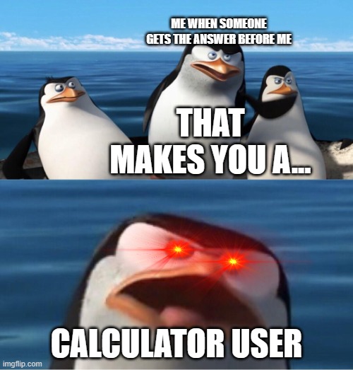 Wouldn't that make you | ME WHEN SOMEONE GETS THE ANSWER BEFORE ME; THAT MAKES YOU A... CALCULATOR USER | image tagged in wouldn't that make you | made w/ Imgflip meme maker