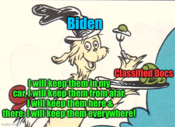 Green Eggs Ham | Biden Classified Docs I will keep them in my car, I will keep them from afar.  I will keep them here & there; I will keep them everywhere! | image tagged in green eggs ham | made w/ Imgflip meme maker