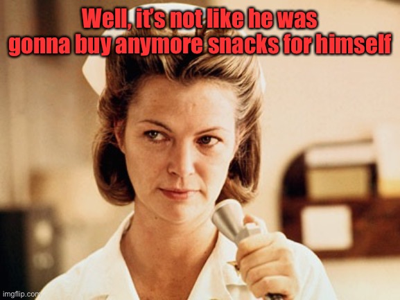 Nurse Ratched | Well, it’s not like he was gonna buy anymore snacks for himself | image tagged in nurse ratched | made w/ Imgflip meme maker