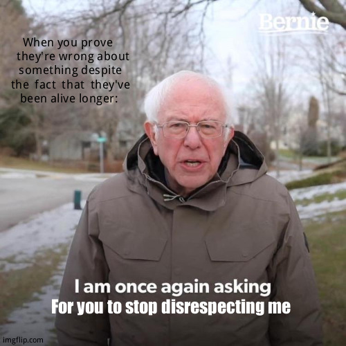 Some  parents: | When you prove     they're wrong about something despite the  fact  that  they've   been alive longer:; For you to stop disrespecting me | image tagged in memes,bernie i am once again asking for your support | made w/ Imgflip meme maker