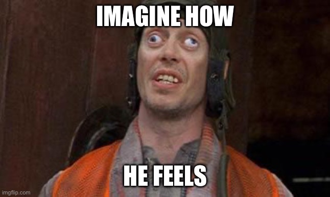 Looks Good To Me | IMAGINE HOW HE FEELS | image tagged in looks good to me | made w/ Imgflip meme maker