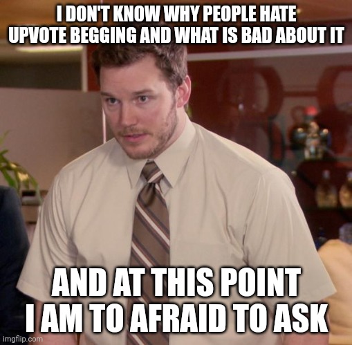 Can someone give me an answer since when I first joined Imgflip and saw someone asking for upvotes users hated it. answer please | I DON'T KNOW WHY PEOPLE HATE UPVOTE BEGGING AND WHAT IS BAD ABOUT IT; AND AT THIS POINT I AM TO AFRAID TO ASK | image tagged in memes,afraid to ask andy,question | made w/ Imgflip meme maker