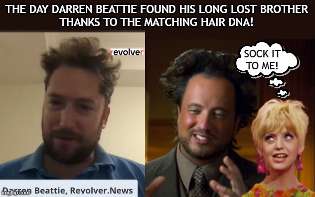 THE DAY DARREN BEATTIE FOUND HIS LONG LOST BROTHER
THANKS TO THE MATCHING HAIR DNA! SOCK IT
TO ME! | made w/ Imgflip meme maker