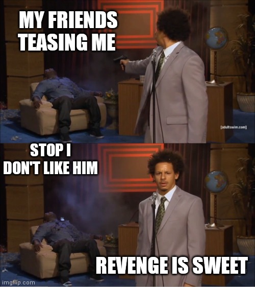 Ravage | MY FRIENDS TEASING ME; STOP I DON'T LIKE HIM; REVENGE IS SWEET | image tagged in memes,who killed hannibal | made w/ Imgflip meme maker