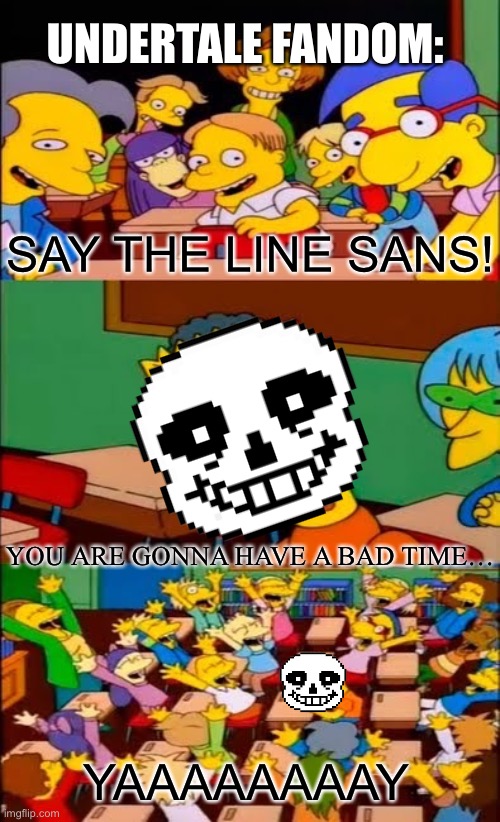 say the line bart! simpsons | UNDERTALE FANDOM:; SAY THE LINE SANS! YOU ARE GONNA HAVE A BAD TIME…; YAAAAAAAAY | image tagged in say the line bart simpsons | made w/ Imgflip meme maker