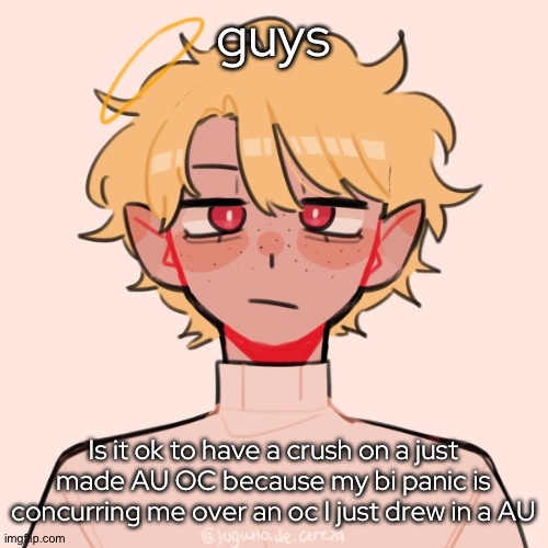 i | guys; Is it ok to have a crush on a just made AU OC because my bi panic is concurring me over an oc I just drew in a AU | image tagged in need help | made w/ Imgflip meme maker