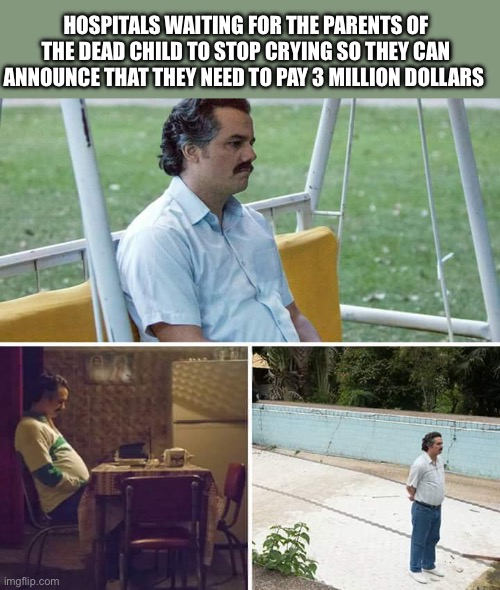 Sad Pablo Escobar | HOSPITALS WAITING FOR THE PARENTS OF THE DEAD CHILD TO STOP CRYING SO THEY CAN ANNOUNCE THAT THEY NEED TO PAY 3 MILLION DOLLARS | image tagged in memes,sad pablo escobar | made w/ Imgflip meme maker