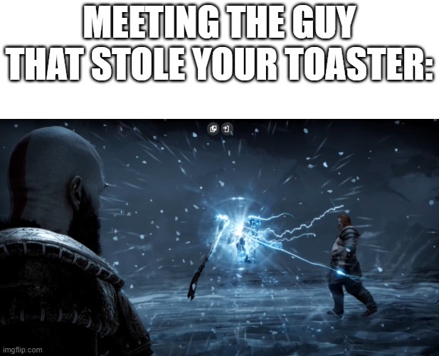 I took a slight break | MEETING THE GUY THAT STOLE YOUR TOASTER: | image tagged in kratos vs thor | made w/ Imgflip meme maker