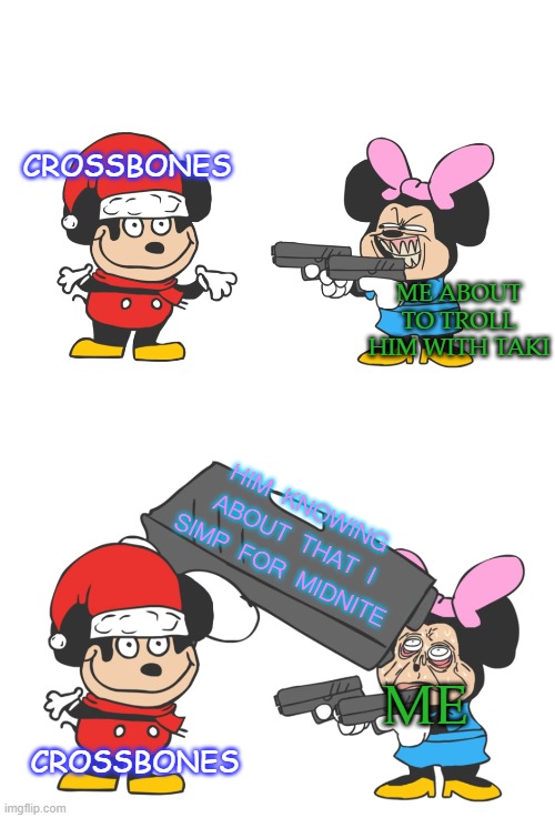 I love my life- ;w; | CROSSBONES; ME ABOUT TO TROLL HIM WITH TAKI; HIM KNOWING ABOUT THAT I SIMP FOR MIDNITE; CROSSBONES; ME | image tagged in mokey gun | made w/ Imgflip meme maker