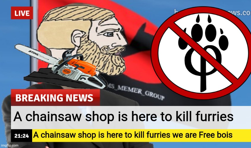 MSMG News (December 2022 edition) | A chainsaw shop is here to kill furries; A chainsaw shop is here to kill furries we are Free bois | image tagged in msmg news december 2022 edition,anti furry,giga chad,news | made w/ Imgflip meme maker