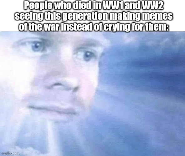 A bit true | People who died in WW1 and WW2 seeing this generation making memes of the war instead of crying for them: | image tagged in blinking white guy sun | made w/ Imgflip meme maker