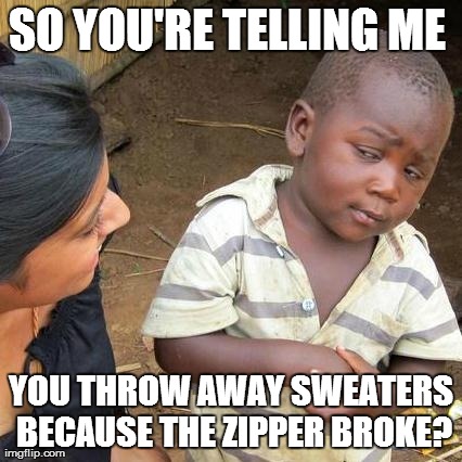 Yes :/ | SO YOU'RE TELLING ME  YOU THROW AWAY SWEATERS BECAUSE THE ZIPPER BROKE? | image tagged in memes,third world skeptical kid | made w/ Imgflip meme maker