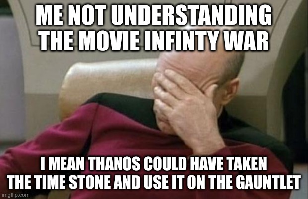 Captain Picard Facepalm | ME NOT UNDERSTANDING THE MOVIE INFINTY WAR; I MEAN THANOS COULD HAVE TAKEN THE TIME STONE AND USE IT ON THE GAUNTLET | image tagged in memes,captain picard facepalm | made w/ Imgflip meme maker