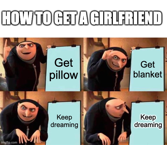 Gru's Plan Meme | HOW TO GET A GIRLFRIEND; Get pillow; Get blanket; Keep dreaming; Keep dreaming | image tagged in memes,gru's plan | made w/ Imgflip meme maker