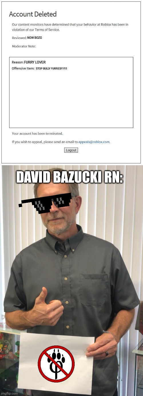 NOW BOZO; FURRY LOVER; STOP BULLY FURRIES!!1!11; DAVID BAZUCKI RN: | image tagged in banned from roblox,david baszucki sign roblox ceo,giga chad,roblox,anti furry,memes | made w/ Imgflip meme maker