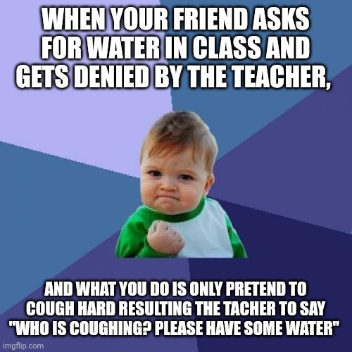 Success Kid | WHEN YOUR FRIEND ASKS FOR WATER IN CLASS AND GETS DENIED BY THE TEACHER, AND WHAT YOU DO IS ONLY PRETEND TO COUGH HARD RESULTING THE TACHER TO SAY "WHO IS COUGHING? PLEASE HAVE SOME WATER" | image tagged in memes,success kid | made w/ Imgflip meme maker